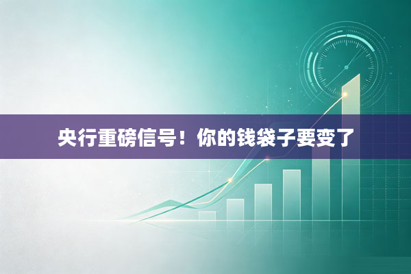 央行重磅信号！你的钱袋子要变了