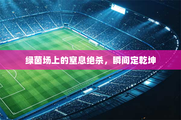 绿茵场上的窒息绝杀,瞬间定乾坤